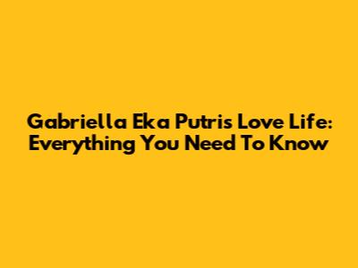 Gabriella Eka Putri's Love Life: Everything You Need To Know