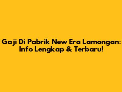 Gaji Di Pabrik New Era Lamongan: Info Lengkap & Terbaru!