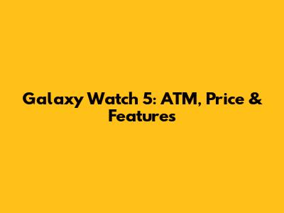 Galaxy Watch 5: ATM, Price & Features