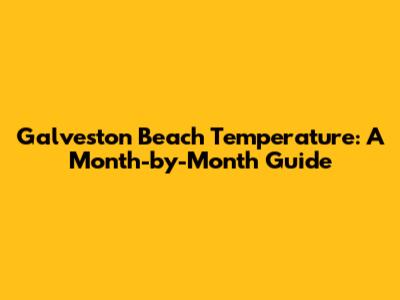 Galveston Beach Temperature: A Month-by-Month Guide