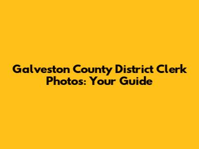 Galveston County District Clerk Photos: Your Guide