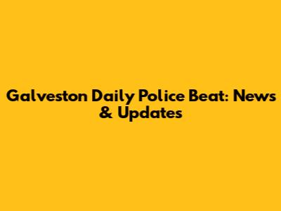 Galveston Daily Police Beat: News & Updates