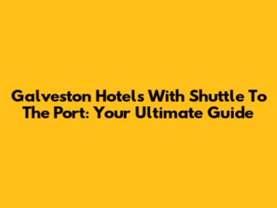 Galveston Hotels With Shuttle To The Port: Your Ultimate Guide