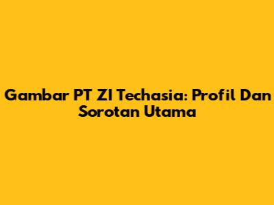 Gambar PT ZI Techasia: Profil Dan Sorotan Utama