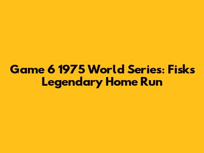 Game 6 1975 World Series: Fisk's Legendary Home Run