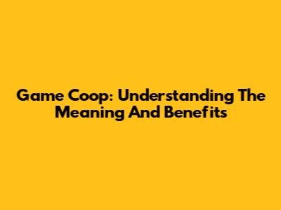 Game Coop: Understanding The Meaning And Benefits
