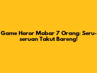 Game Horor Mabar 7 Orang: Seru-seruan Takut Bareng!