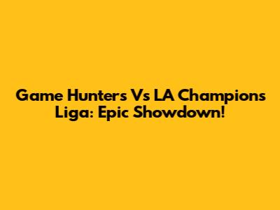 Game Hunters Vs LA Champions Liga: Epic Showdown!