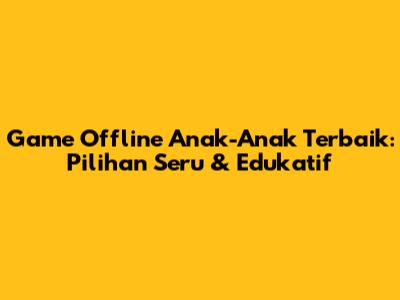 Game Offline Anak-Anak Terbaik: Pilihan Seru & Edukatif