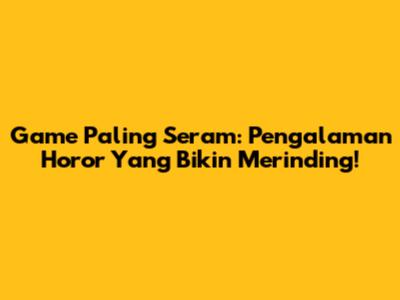 Game Paling Seram: Pengalaman Horor Yang Bikin Merinding!