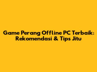 Game Perang Offline PC Terbaik: Rekomendasi & Tips Jitu
