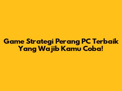 Game Strategi Perang PC Terbaik Yang Wajib Kamu Coba!