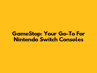 GameStop: Your Go-To For Nintendo Switch Consoles