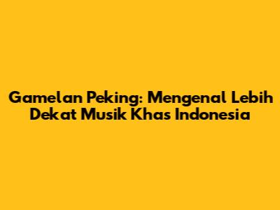 Gamelan Peking: Mengenal Lebih Dekat Musik Khas Indonesia