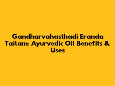 Gandharvahasthadi Eranda Tailam: Ayurvedic Oil Benefits & Uses