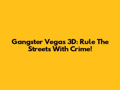 Gangster Vegas 3D: Rule The Streets With Crime!