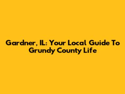 Gardner, IL: Your Local Guide To Grundy County Life