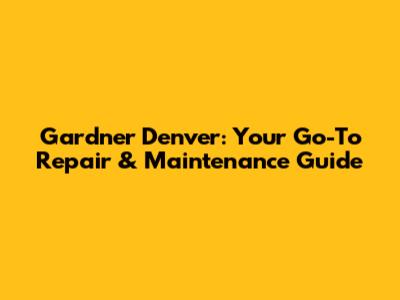 Gardner Denver: Your Go-To Repair & Maintenance Guide