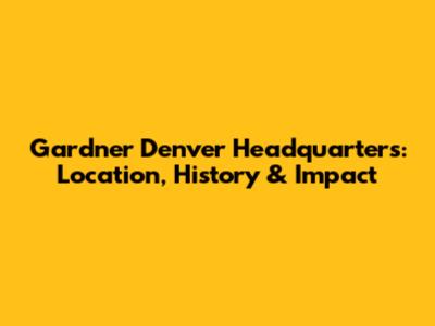 Gardner Denver Headquarters: Location, History & Impact
