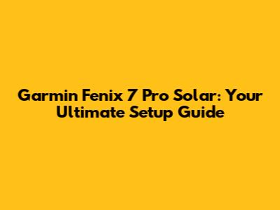 Garmin Fenix 7 Pro Solar: Your Ultimate Setup Guide