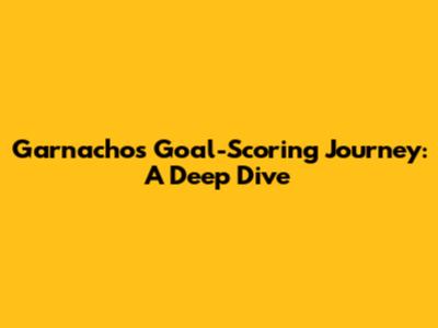 Garnacho's Goal-Scoring Journey: A Deep Dive