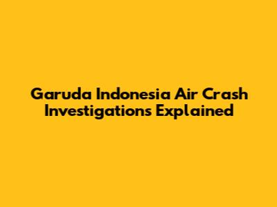 Garuda Indonesia Air Crash Investigations Explained