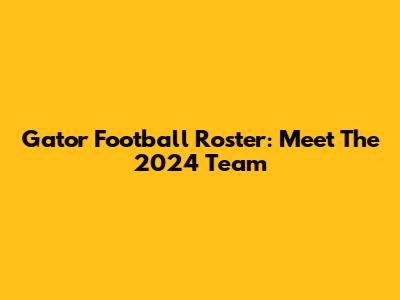 Gator Football Roster: Meet The 2024 Team