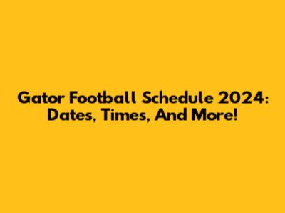 Gator Football Schedule 2024: Dates, Times, And More!