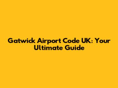 Gatwick Airport Code UK: Your Ultimate Guide
