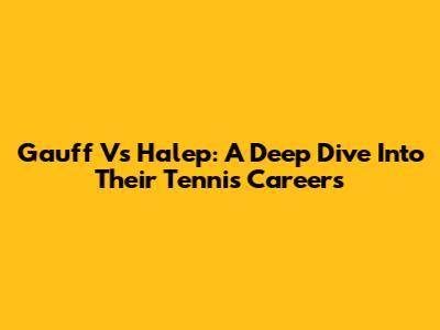 Gauff Vs Halep: A Deep Dive Into Their Tennis Careers
