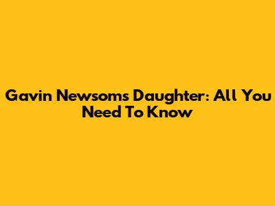 Gavin Newsom's Daughter: All You Need To Know