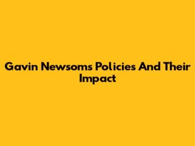Gavin Newsom's Policies And Their Impact