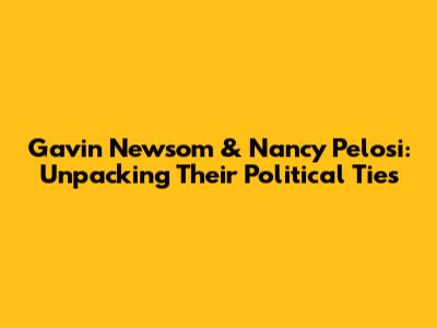 Gavin Newsom & Nancy Pelosi: Unpacking Their Political Ties