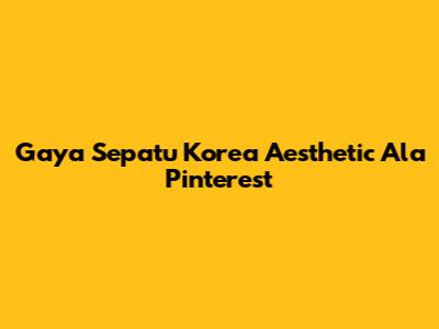 Gaya Sepatu Korea Aesthetic Ala Pinterest