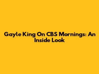 Gayle King On CBS Mornings: An Inside Look