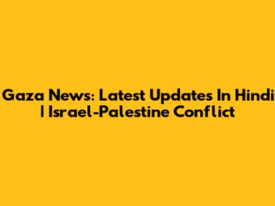 Gaza News: Latest Updates In Hindi | Israel-Palestine Conflict