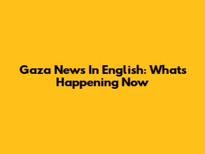 Gaza News In English: What's Happening Now