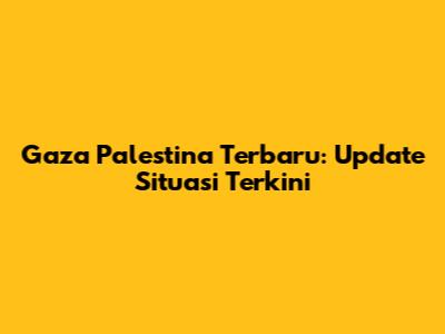 Gaza Palestina Terbaru: Update Situasi Terkini