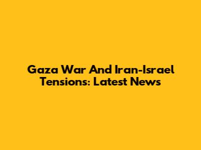 Gaza War And Iran-Israel Tensions: Latest News