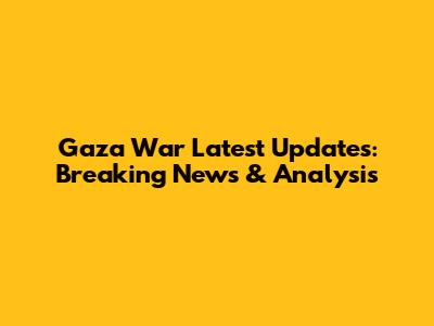 Gaza War Latest Updates: Breaking News & Analysis