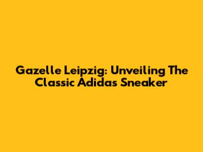 Gazelle Leipzig: Unveiling The Classic Adidas Sneaker