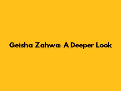 Geisha Zahwa: A Deeper Look