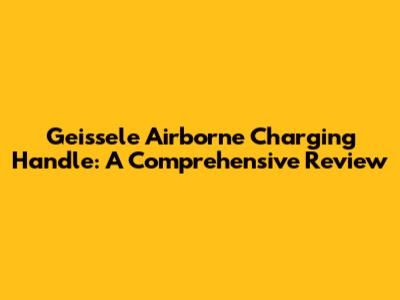 Geissele Airborne Charging Handle: A Comprehensive Review