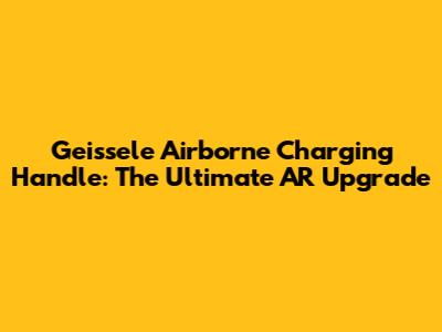 Geissele Airborne Charging Handle: The Ultimate AR Upgrade