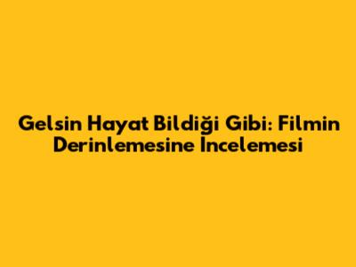 Gelsin Hayat Bildiği Gibi: Filmin Derinlemesine İncelemesi