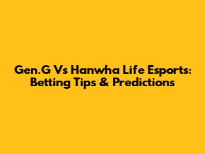 Gen.G Vs Hanwha Life Esports: Betting Tips & Predictions