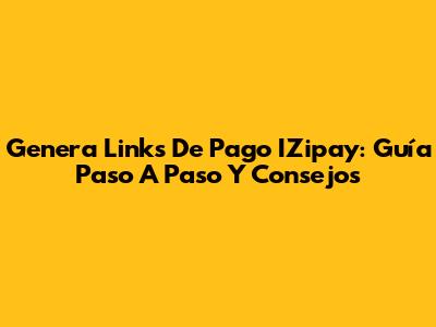 Genera Links De Pago IZipay: Guía Paso A Paso Y Consejos