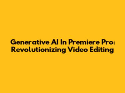 Generative AI In Premiere Pro: Revolutionizing Video Editing