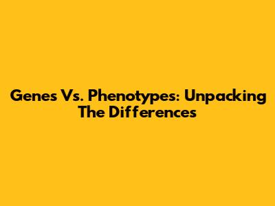 Genes Vs. Phenotypes: Unpacking The Differences