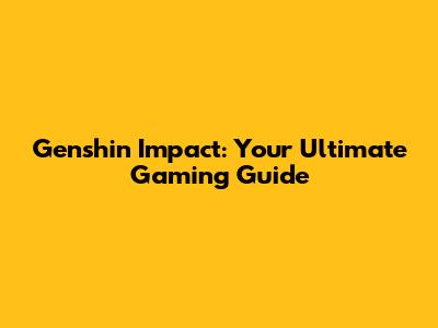 Genshin Impact: Your Ultimate Gaming Guide